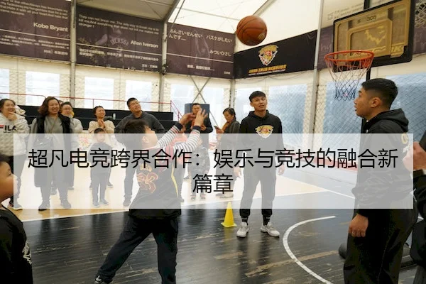 超凡电竞跨界合作：娱乐与竞技的融合新篇章